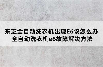 东芝全自动洗衣机出现E6该怎么办 全自动洗衣机e6故障解决方法